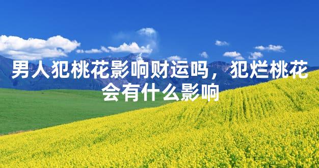 男人犯桃花影响财运吗，犯烂桃花会有什么影响