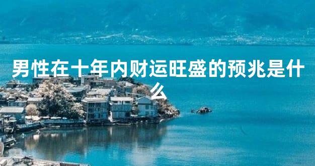 男性在十年内财运旺盛的预兆是什么