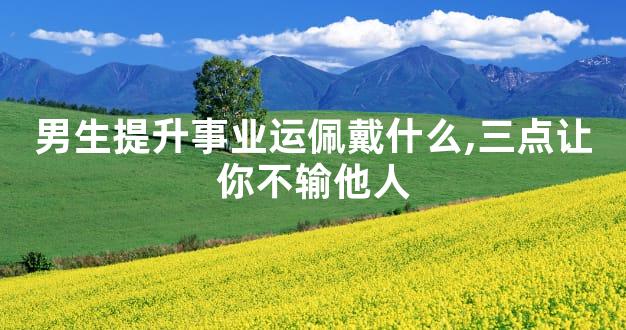 男生提升事业运佩戴什么,三点让你不输他人