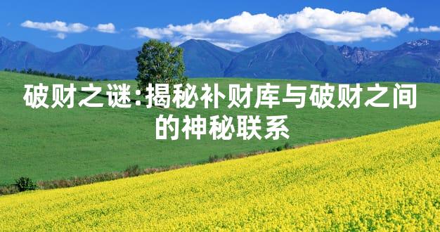 破财之谜:揭秘补财库与破财之间的神秘联系