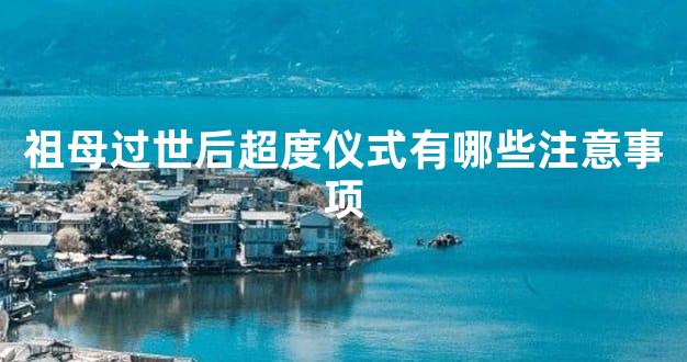 祖母过世后超度仪式有哪些注意事项