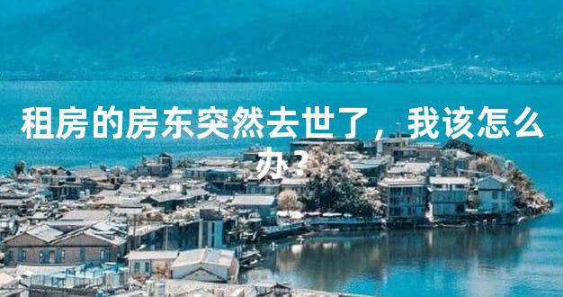 租房的房东突然去世了，我该怎么办？