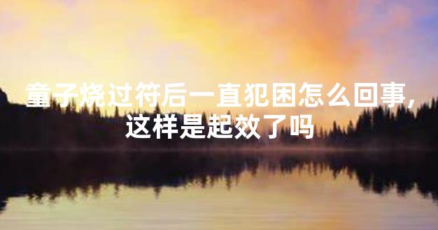 童子烧过符后一直犯困怎么回事,这样是起效了吗