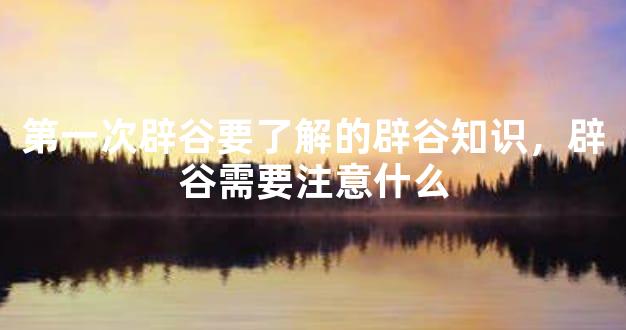 第一次辟谷要了解的辟谷知识，辟