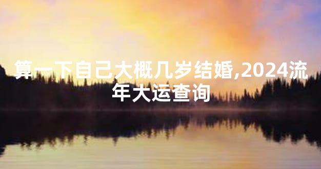 算一下自己大概几岁结婚,2024流年大运查询