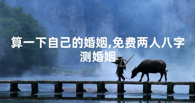 算一下自己的婚姻,免费两人八字测婚姻