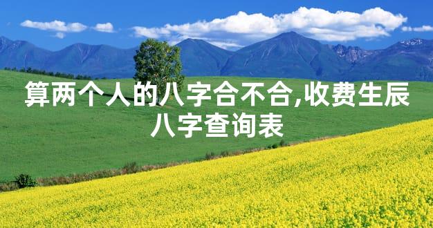 算两个人的八字合不合,收费生辰八字查询表