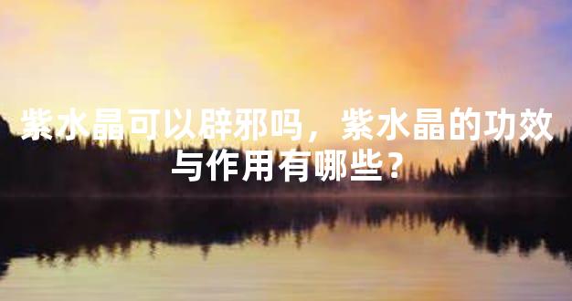 紫水晶可以辟邪吗，紫水晶的功效与作用有哪些？