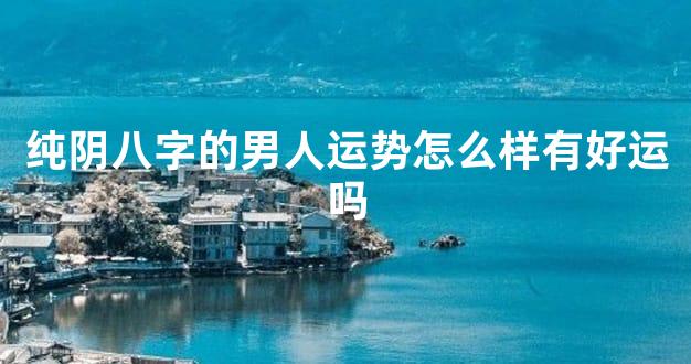 纯阴八字的男人运势怎么样有好运吗