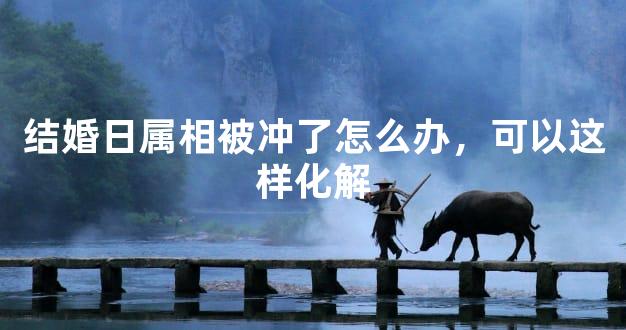 结婚日属相被冲了怎么办，可以这样化解