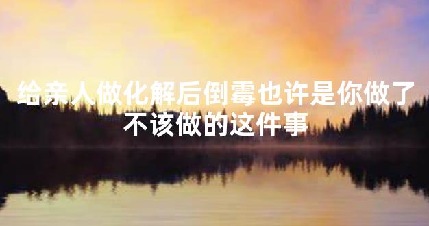 给亲人做化解后倒霉也许是你做了不该做的这件事