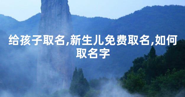 给孩子取名,新生儿免费取名,如何取名字