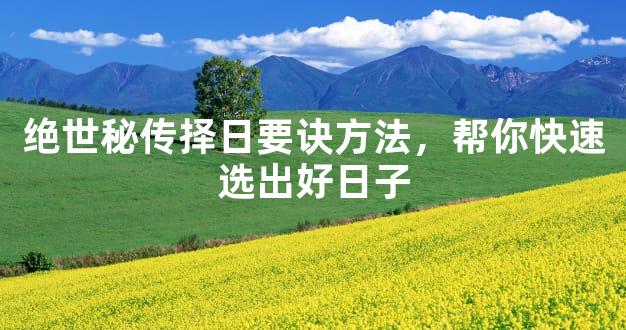 绝世秘传择日要诀方法，帮你快速选出好日子