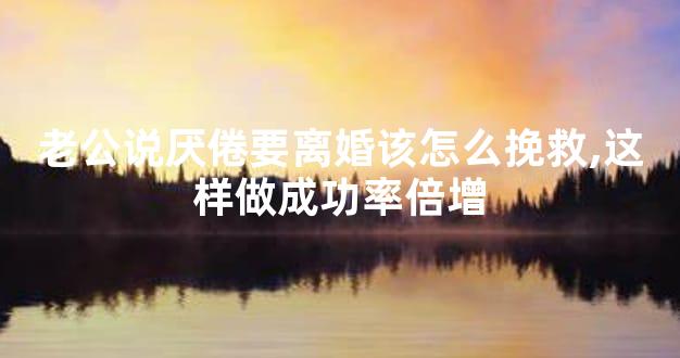 老公说厌倦要离婚该怎么挽救,这样做成功率倍增