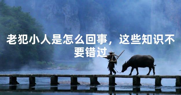老犯小人是怎么回事，这些知识不要错过