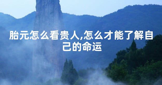 胎元怎么看贵人,怎么才能了解自己的命运