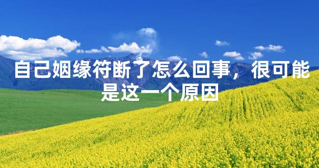 自己姻缘符断了怎么回事，很可能是这一个原因