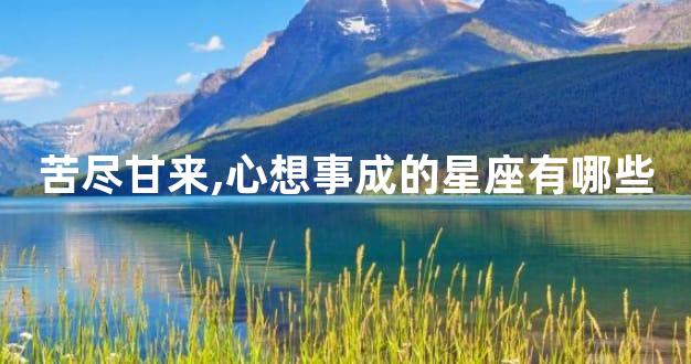 苦尽甘来,心想事成的星座有哪些