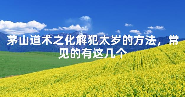 茅山道术之化解犯太岁的方法，常见的有这几个