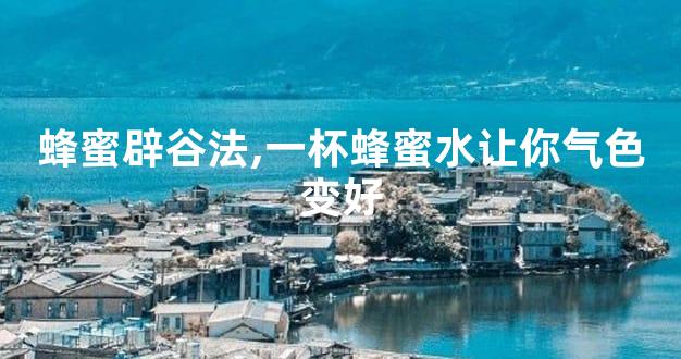 蜂蜜辟谷法,一杯蜂蜜水让你气色变好