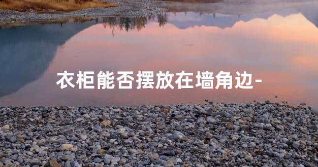衣柜能否摆放在墙角边-