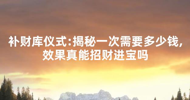 补财库仪式:揭秘一次需要多少钱,效果真能招财进宝吗