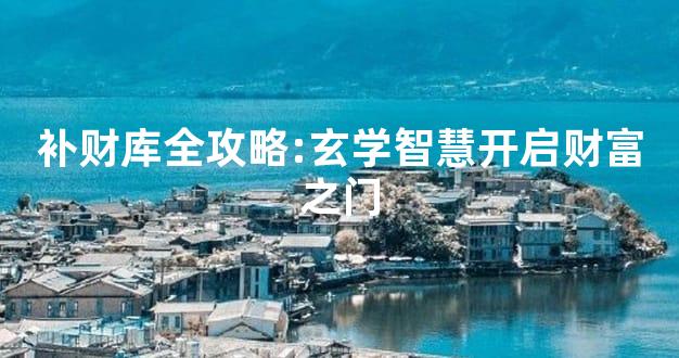 补财库全攻略:玄学智慧开启财富之门