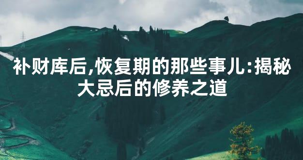 补财库后,恢复期的那些事儿:揭秘大忌后的修养之道