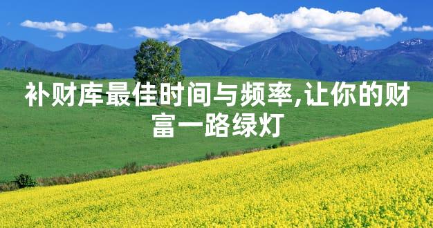 补财库最佳时间与频率,让你的财富一路绿灯