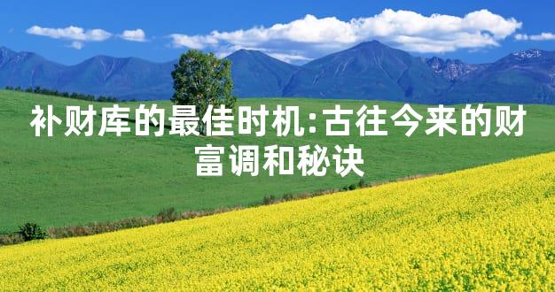 补财库的最佳时机:古往今来的财富调和秘诀