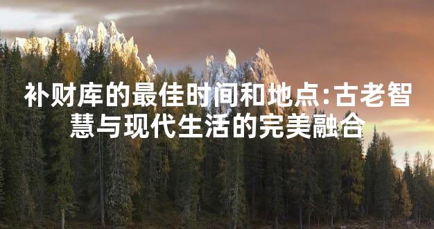 补财库的最佳时间和地点:古老智慧与现代生活的完美融合