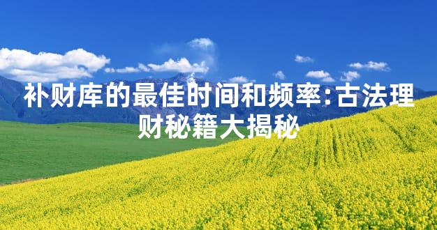 补财库的最佳时间和频率:古法理财秘籍大揭秘