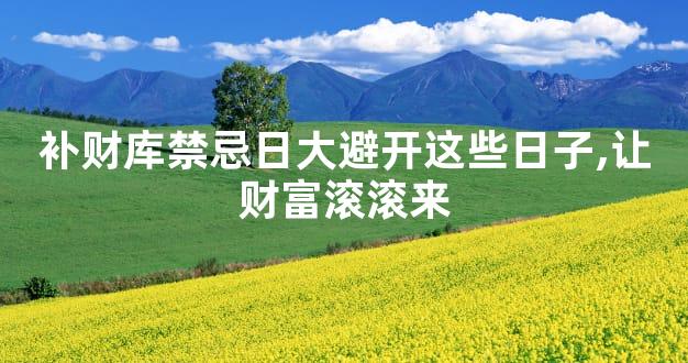 补财库禁忌日大避开这些日子,让财富滚滚来