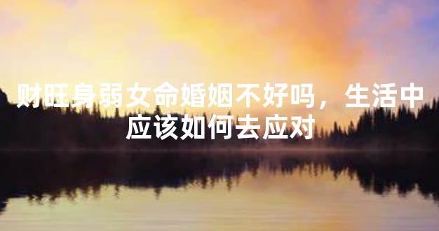 财旺身弱女命婚姻不好吗，生活中应该如何去应对