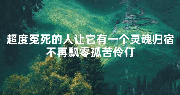 超度冤死的人让它有一个灵魂归宿不再飘零孤苦伶仃