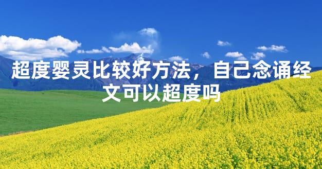 超度婴灵比较好方法，自己念诵经文可以超度吗