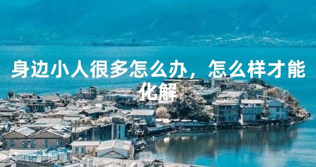 身边小人很多怎么办，怎么样才能化解
