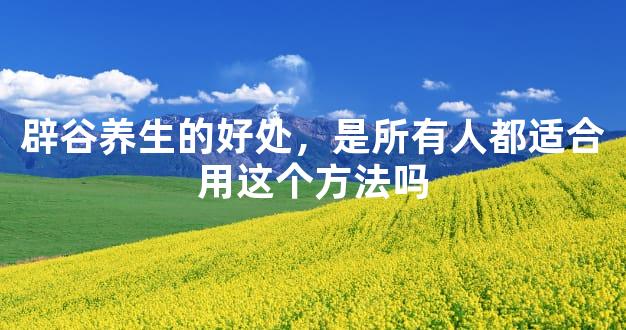 辟谷养生的好处，是所有人都适合