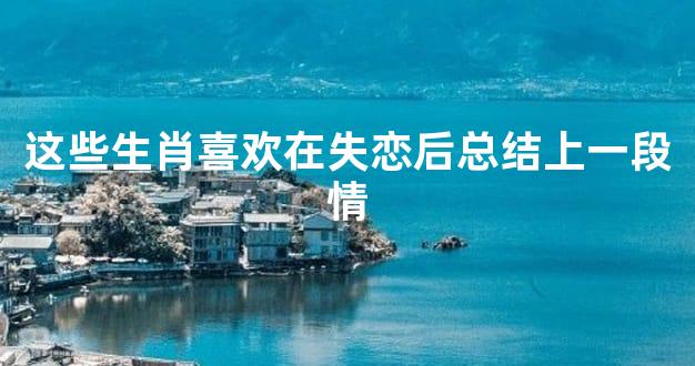 这些生肖喜欢在失恋后总结上一段情