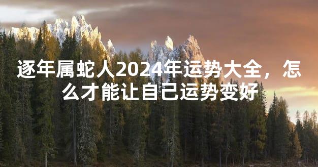 逐年属蛇人2024年运势大全，怎么才能让自己运势变好