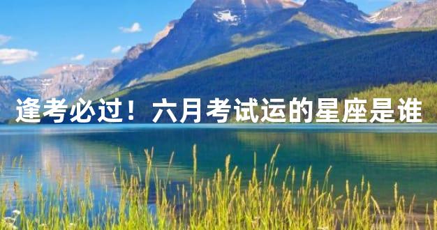 逢考必过！六月考试运的星座是谁