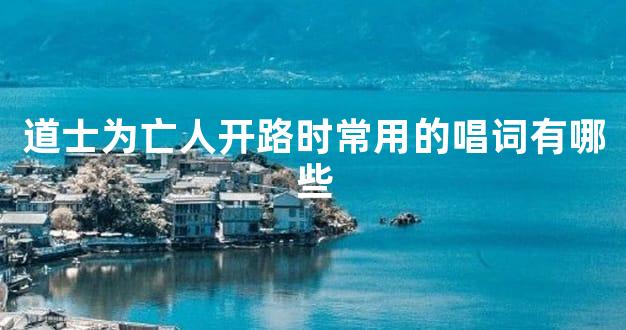 道士为亡人开路时常用的唱词有哪些