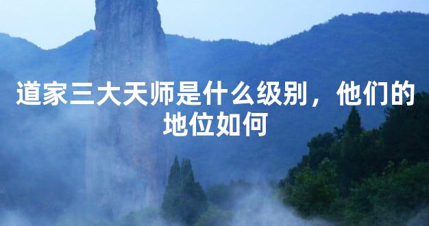 道家三大天师是什么级别，他们的地位如何