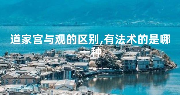 道家宫与观的区别,有法术的是哪一种