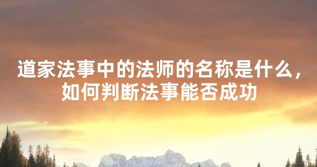 道家法事中的法师的名称是什么，如何判断法事能否成功