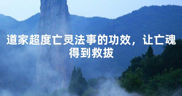 道家超度亡灵法事的功效，让亡魂得到救拔