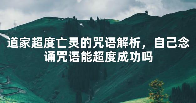 道家超度亡灵的咒语解析，自己念诵咒语能超度成功吗