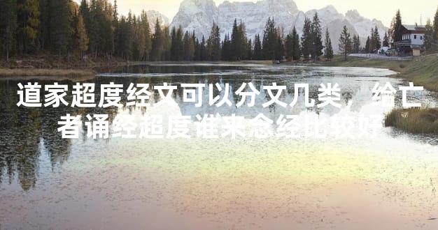 道家超度经文可以分文几类，给亡者诵经超度谁来念经比较好