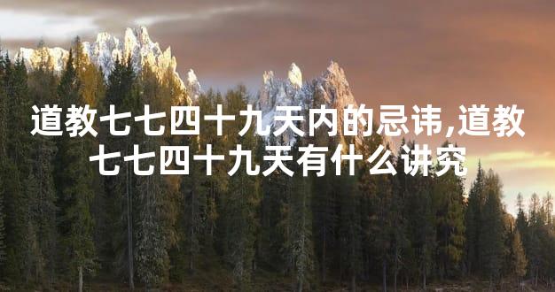 道教七七四十九天内的忌讳,道教七七四十九天有什么讲究