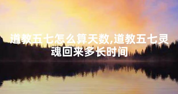 道教五七怎么算天数,道教五七灵魂回来多长时间